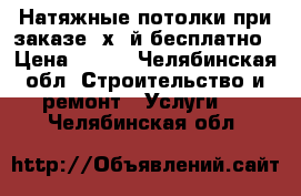 Натяжные потолки при заказе 2х,3й бесплатно › Цена ­ 150 - Челябинская обл. Строительство и ремонт » Услуги   . Челябинская обл.